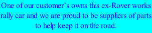One of our customer’s owns this ex-Rover works rally car and we are proud to be suppliers of parts to help keep it on the road.