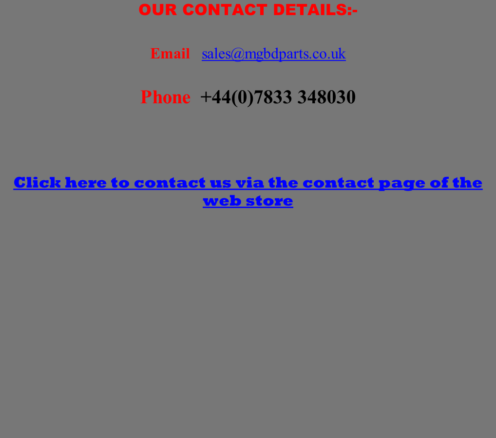 OUR CONTACT DETAILS:-  Email   sales@mgbdparts.co.uk  Phone  +44(0)7833 348030     Click here to contact us via the contact page of the web store