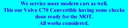 We service more modern cars as well. This our Volvo C70 Convertible having some checks done ready for the MOT. All works considered.